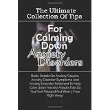 The Ultimate Collection Of Tips For Calming Down Anxiety Disorders: Basic Details On Anxiety Causes, Anxiety Disorder Symptoms And Anxiety Disorder Treatment ... You Feel Relaxed And Worry-Free Right Away!
