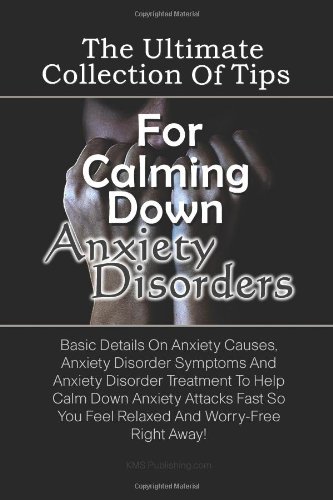 The Ultimate Collection Of Tips For Calming Down Anxiety Disorders: Basic Details On Anxiety Causes, Anxiety Disorder Symptoms And Anxiety Disorder Treatment … You Feel Relaxed And Worry-Free Right Away!