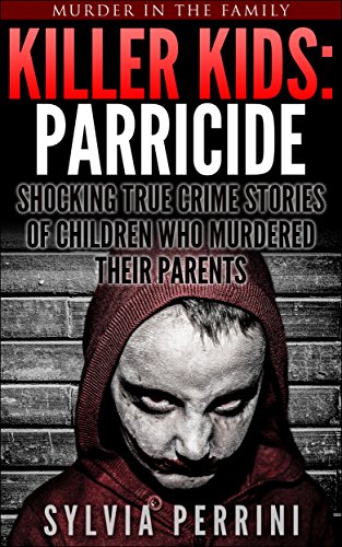KILLER KIDS: PARRICIDE: SHOCKING TRUE CRIME STORIES OF CHILDREN WHO MURDERED THEIR PARENTS (Murder In The Family Series Book 6)