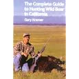The Complete Guide to Hunting Wild Boar in California by Gary Kramer