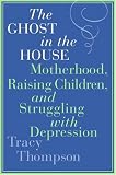 The Ghost in the House: Motherhood, Raising Children, and Struggling with Depression