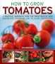 How to Grow Tomatoes: A practical gardening guide for great results, with step-by-step advice and 200 colour photographs