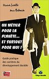Un m�tier pour la plan�te... et surtout pour moi ! : Guide pratique des carri�res du d�veloppement durable