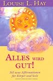 Alles wird gut!: Neue Affirmationen f&uuml;r K&ouml;rper und Seele: 365 neue Affirmationen f&uuml;r K&ouml;rper und Seele - Louise L. Hay