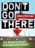 Don't Go There (Do Not Use): 101 Places to Avoid in Britain and Ireland