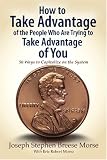 How to Take Advantage of the People Who Are Trying to Take Advantage of You: 50 Ways to Capitalize on the System
