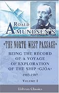 Roald Amundsen's The North-West Passage: Being the Record of a Voyage of Exploration of the Ship Gjoa, 1903-1907: Volume 1
