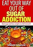 Eat Your Way Out of Sugar Addiction: Beat Sugar and Lose Weight on a Full Stomach!