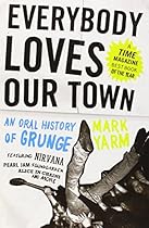 Everybody Loves Our Town: An Oral History of Grunge Everybody Loves Our Town: An Oral History of Grunge