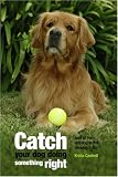  : Catch Your Dog Doing Something Right: How to Train Any Dog in Five Minutes a Day