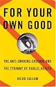 For Your Own Good: The Anti-Smoking Crusade and the Tyranny of Public Health