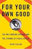For Your Own Good: The Anti-Smoking Crusade and the Tyranny of Public Health