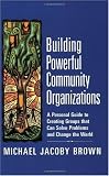 Building Powerful Community Organizations: A Personal Guide To Creating Groups That Can Solve Problems and Change the World
