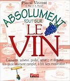 Absolument tout sur le vin : Conna������tre, acheter, garder, servir����� et d������guster : Un guide vraiment complet, ���? lire sans mod������ration