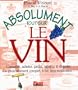 Absolument tout sur le vin : Connaître, acheter, garder, servir et déguster : Un guide vraiment complet, à lire sans modération