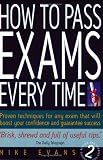 How to Pass Exams Every Time: Proven Techniques for Any Exam That Will Boost Your Confidence and Guarantee Success
