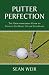 Putter Perfection: The Groundbreaking Guide to Finding The Right Fit for Your Game