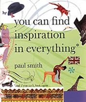 Paul Smith: You Can Find Inspiration in Everything - (And If You Can't, Look Again)