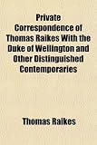 Private Correspondence of Thomas Raikes With the Duke of Wellington and Other Distinguished Contemporaries