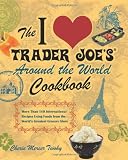 The I Love Trader Joe's Around the World Cookbook: More than 150 International Recipes Using Foods from the World's Greatest Grocery Store