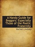 A Handy Guide for Beggars: Especially Those of the Poetic Fraternity