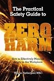 The Practical Safety Guide To Zero Harm: How to Effectively Manage Safety in the Workplace