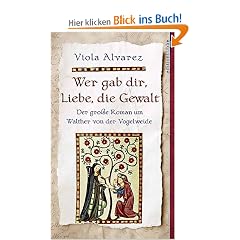 Wer gab dir, Liebe, die Gewalt. Der gro�e Roman um Walther von der Vogelweide