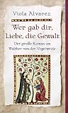 Wer gab dir, Liebe, die Gewalt. Der gro�e Roman um Walther von der Vogelweide