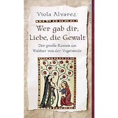 Wer gab dir, Liebe, die Gewalt. Der gro�e Roman um Walther von der Vogelweide