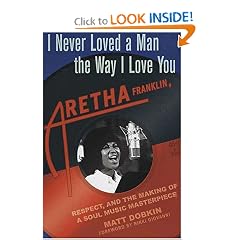 I Never Loved a Man the Way I Love You: Aretha Franklin, Respect, and the Making of a Soul Music Masterpiece
