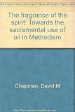 The fragrance of the spirit : towards the sacramental use of oil in Methodism