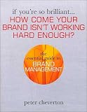 If You re So Brilliant ...How Come Your Brand Isn t Working Hard Enough?: The Essential Guide to Brand Management