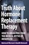 The Truth About Hormone Replacement Therapy: How to Break Free from the Medical Myths of Menopause