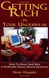 Getting Rich In Your Underwear: How To Start And Run A Profitable Home-Based Business