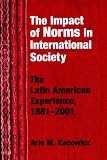 The Impact of Norms in International Society: The Latin American Experience, 1881-2001 (Helen Kellogg Institute for International Studies)