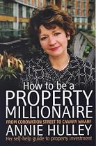 How to Be a Property Millionaire: From Coronation Street to Canary Wharf - Annie Hulley - Her Self-help Guide to Property Investment
