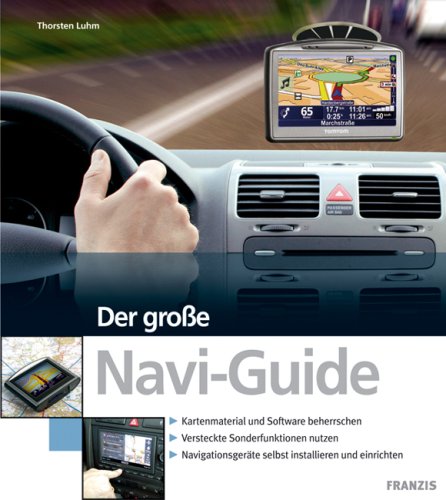Der große Navi-Guide: Kartenmaterial und Software beherrschen. Versteckte Sonderfunktionen nutzen. Navigationsgärte selbst installieren und einrichten