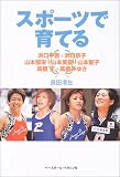 スポーツで育てる―浜口平吾+浜口京子、山本郁栄+山本美憂+山本聖子、高橋正+高橋みゆき
