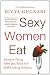 Sexy Women Eat: The Secret to Eating What You Want and Staying Slim