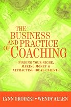 The Business and Practice of Coaching: Finding Your Niche, Making Money and Attracting Ideal Clients