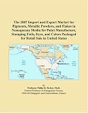 The 2007 Import and Export Market for Pigments, Metallic Powders, and Flakes in Nonaqueous Media for Paint Manufacture, Stamping Foils, Dyes, and Colors Packaged for Retail Sale in United States
