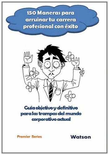 150 Maneras Para Arruinar Tu Carrera Profesional Con Exito: Guia Objetivo Y Definitivo Para Las Trampas Del Mundo Corporativo Actual (Spanish Edition)