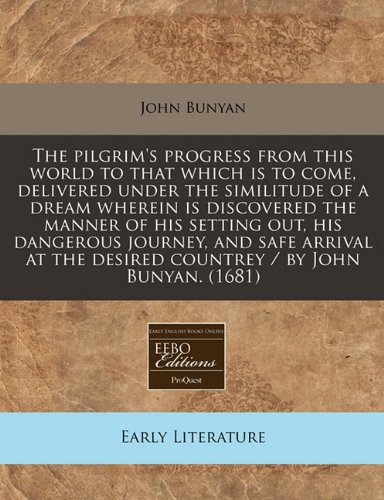 The pilgrim's progress from this world to that which is to come, delivered under the similitude of a dream wherein is discovered the manner of his ... the desired countrey / by John Bunyan. (1681)
