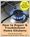 How to Repair & Troubleshoot Home Kitchens (The Fix-It-Yourself Troubleshooting & Repair Series) How to Repair & Troubleshoot Home Kitchens (The Fix-It-Yourself Troubleshooting & Repair Series)