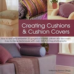 Creating Cushions and Cushion Covers: How to Sew and Embellish 15 Gorgeous Bolsters, Pillows and Slipcovers - Easy Techniques with 100 Photographs and Artworks