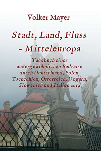 Stadt, Land, Fluss - Mitteleuropa: Tagebuch einer außergewöhnlichen Radreise durch Deutschland, Polen, Tschechien, Österreich, Ungarn, Slowenien und Italien 2014 (German Edition)
