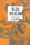 私説放送史  「巨大メディア」の礎を築いた人と熱情 大山勝美