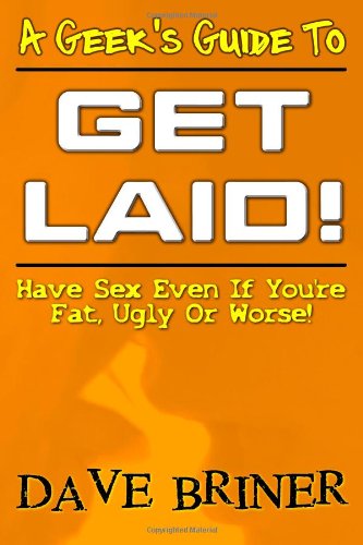 A Geek's Guide To Get Laid!: Have Sex Even If You're Fat, Ugly or Worse!