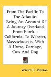 From The Pacific To The Atlantic: Being An Account Of A Journey Overland From Eureka, California, To Webster, Massachusetts, With A Horse, Carriage, Cow And Dog