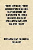 Patent Term And Patent Disclosure Legislation Hearing Before The Committee On Small Business House Of Representatives One Hundred Fourth